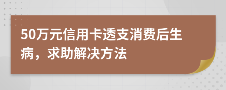 50万元信用卡透支消费后生病，求助解决方法