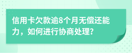 信用卡欠款逾8个月无偿还能力，如何进行协商处理？