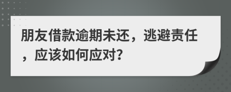朋友借款逾期未还，逃避责任，应该如何应对？
