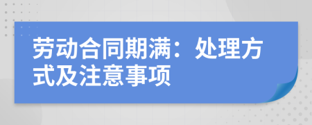 劳动合同期满：处理方式及注意事项