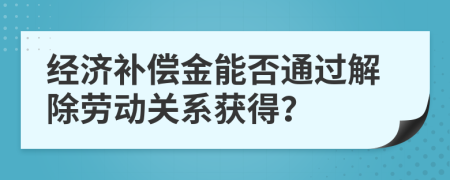 经济补偿金能否通过解除劳动关系获得？