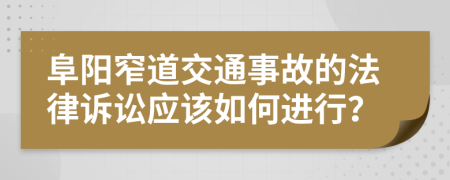 阜阳窄道交通事故的法律诉讼应该如何进行？