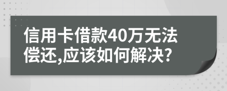 信用卡借款40万无法偿还,应该如何解决?