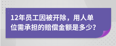 12年员工因被开除，用人单位需承担的赔偿金额是多少？