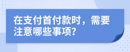 在支付首付款时，需要注意哪些事项？