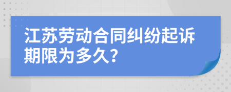 江苏劳动合同纠纷起诉期限为多久？