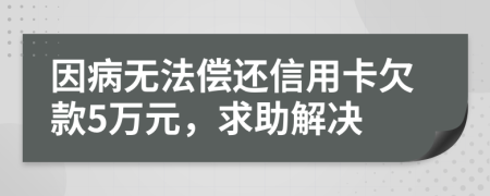 因病无法偿还信用卡欠款5万元，求助解决