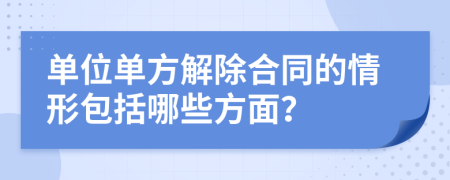 单位单方解除合同的情形包括哪些方面？