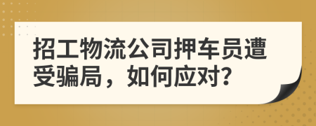 招工物流公司押车员遭受骗局，如何应对？