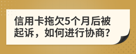 信用卡拖欠5个月后被起诉，如何进行协商？
