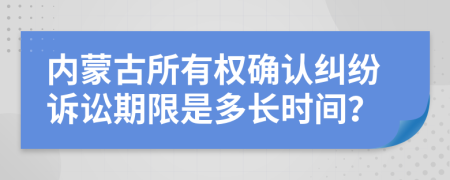 内蒙古所有权确认纠纷诉讼期限是多长时间？