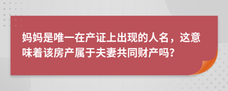 妈妈是唯一在产证上出现的人名，这意味着该房产属于夫妻共同财产吗？
