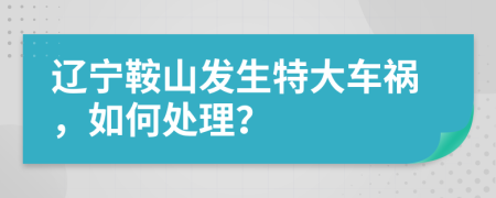 辽宁鞍山发生特大车祸，如何处理？