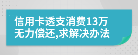 信用卡透支消费13万无力偿还,求解决办法