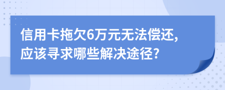 信用卡拖欠6万元无法偿还,应该寻求哪些解决途径?