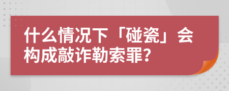 什么情况下「碰瓷」会构成敲诈勒索罪？
