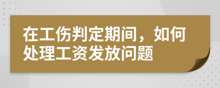 在工伤判定期间，如何处理工资发放问题