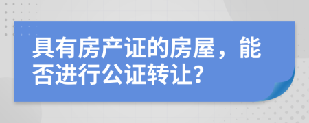 具有房产证的房屋，能否进行公证转让？