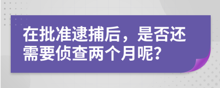 在批准逮捕后，是否还需要侦查两个月呢？