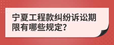 宁夏工程款纠纷诉讼期限有哪些规定？