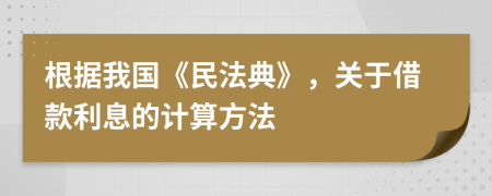 根据我国《民法典》，关于借款利息的计算方法