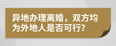 异地办理离婚，双方均为外地人是否可行？