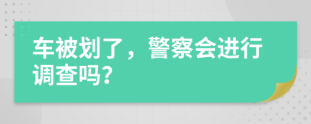 车被划了，警察会进行调查吗？