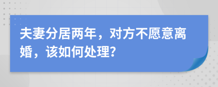 夫妻分居两年，对方不愿意离婚，该如何处理？
