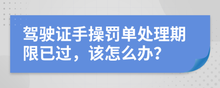 驾驶证手操罚单处理期限已过，该怎么办？