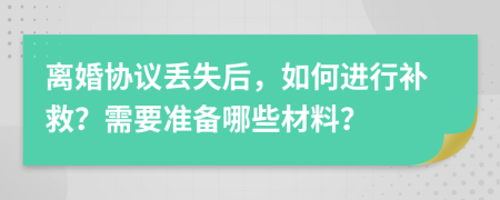 离婚协议丢失后，如何进行补救？需要准备哪些材料？