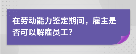 在劳动能力鉴定期间，雇主是否可以解雇员工？