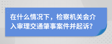 在什么情况下，检察机关会介入审理交通肇事案件并起诉？