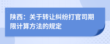 陕西：关于转让纠纷打官司期限计算方法的规定