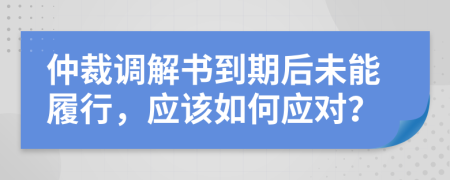 仲裁调解书到期后未能履行，应该如何应对？