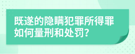 既遂的隐瞒犯罪所得罪如何量刑和处罚？