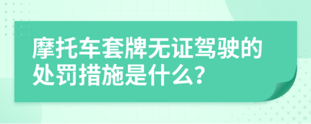 摩托车套牌无证驾驶的处罚措施是什么？