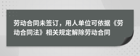 劳动合同未签订，用人单位可依据《劳动合同法》相关规定解除劳动合同