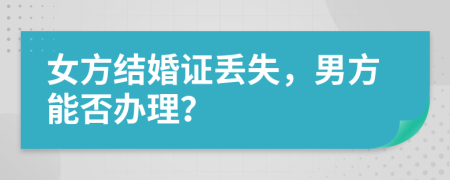 女方结婚证丢失，男方能否办理？