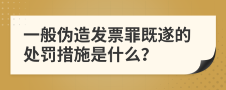 一般伪造发票罪既遂的处罚措施是什么？