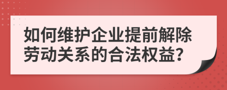 如何维护企业提前解除劳动关系的合法权益？