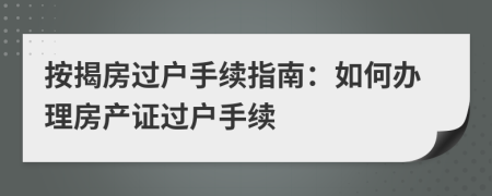 按揭房过户手续指南：如何办理房产证过户手续