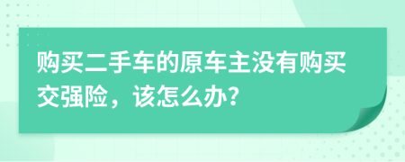 购买二手车的原车主没有购买交强险，该怎么办？