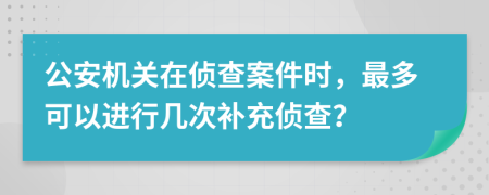 公安机关在侦查案件时，最多可以进行几次补充侦查？