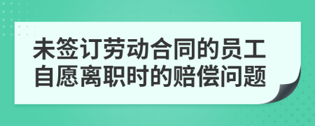 未签订劳动合同的员工自愿离职时的赔偿问题
