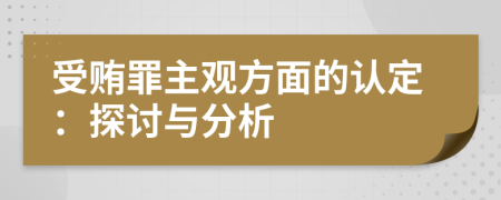 受贿罪主观方面的认定：探讨与分析