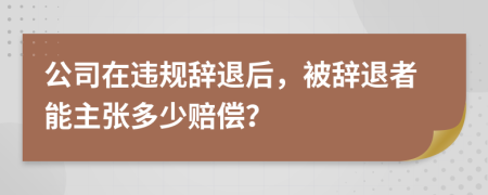 公司在违规辞退后，被辞退者能主张多少赔偿？