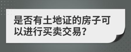 是否有土地证的房子可以进行买卖交易？