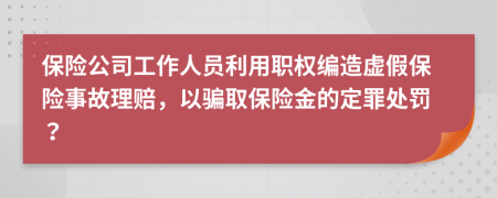 保险公司工作人员利用职权编造虚假保险事故理赔，以骗取保险金的定罪处罚？