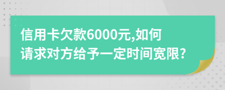 信用卡欠款6000元,如何请求对方给予一定时间宽限?