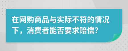 在网购商品与实际不符的情况下，消费者能否要求赔偿？